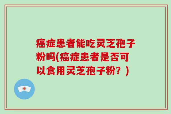 症患者能吃灵芝孢子粉吗(症患者是否可以食用灵芝孢子粉？)