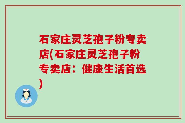 石家庄灵芝孢子粉专卖店(石家庄灵芝孢子粉专卖店：健康生活首选)