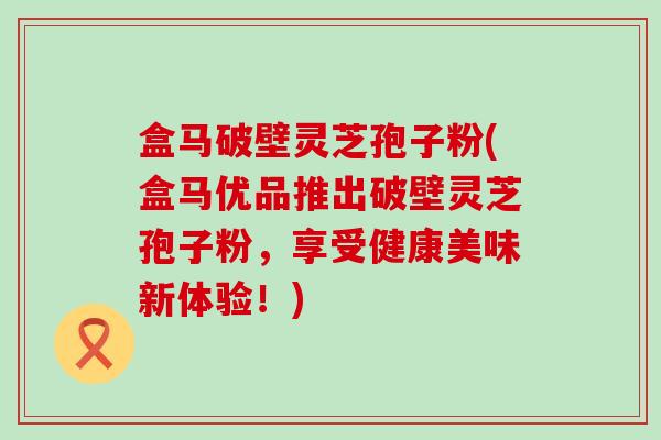 盒马破壁灵芝孢子粉(盒马优品推出破壁灵芝孢子粉，享受健康美味新体验！)