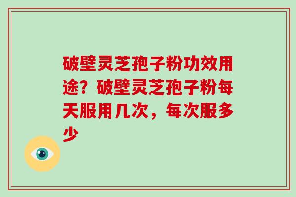 破壁灵芝孢子粉功效用途？破壁灵芝孢子粉每天服用几次，每次服多少