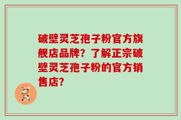 破壁灵芝孢子粉官方旗舰店品牌？了解正宗破壁灵芝孢子粉的官方销售店？