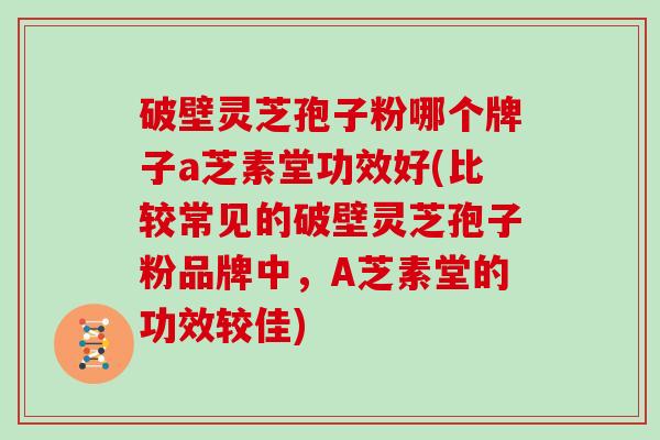 破壁灵芝孢子粉哪个牌子a芝素堂功效好(比较常见的破壁灵芝孢子粉品牌中，A芝素堂的功效较佳)