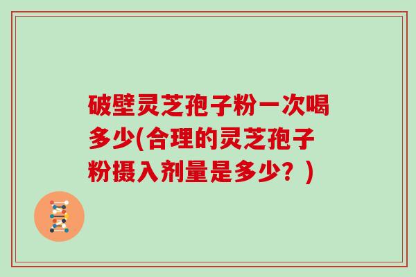 破壁灵芝孢子粉一次喝多少(合理的灵芝孢子粉摄入剂量是多少？)