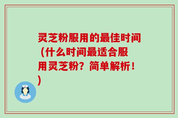 灵芝粉服用的佳时间 (什么时间适合服用灵芝粉？简单解析！)