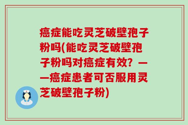 症能吃灵芝破壁孢子粉吗(能吃灵芝破壁孢子粉吗对症有效？——症患者可否服用灵芝破壁孢子粉)