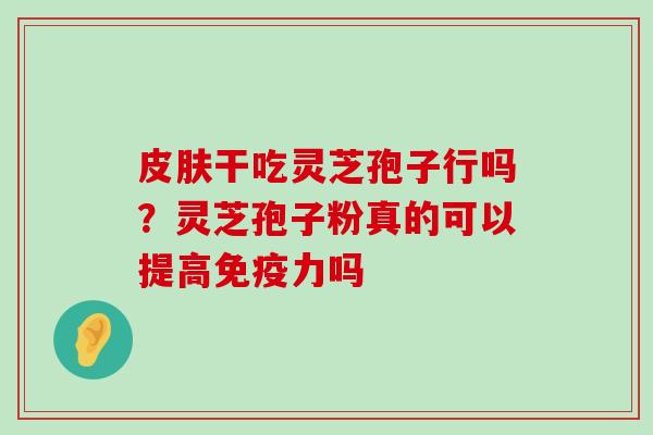 干吃灵芝孢子行吗？灵芝孢子粉真的可以提高免疫力吗