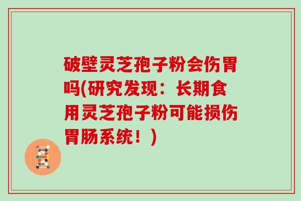 破壁灵芝孢子粉会伤胃吗(研究发现：长期食用灵芝孢子粉可能损伤系统！)