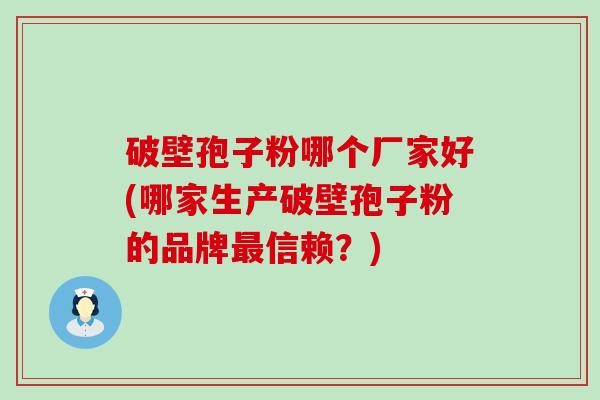 破壁孢子粉哪个厂家好(哪家生产破壁孢子粉的品牌信赖？)