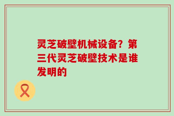 灵芝破壁机械设备？第三代灵芝破壁技术是谁发明的