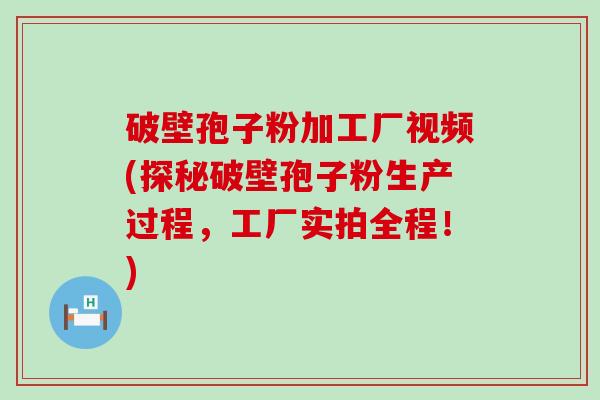 破壁孢子粉加工厂视频(探秘破壁孢子粉生产过程，工厂实拍全程！)