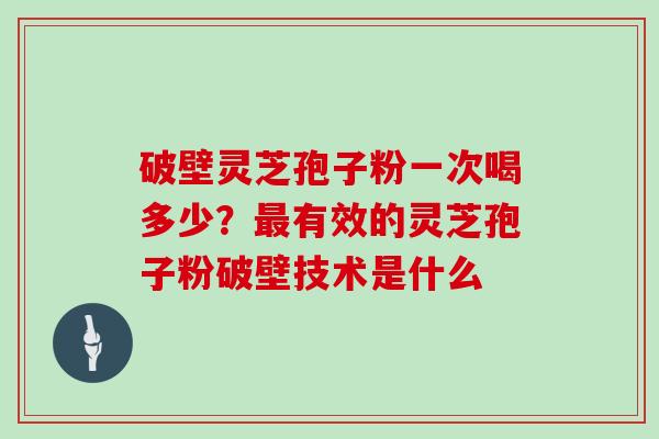 破壁灵芝孢子粉一次喝多少？有效的灵芝孢子粉破壁技术是什么