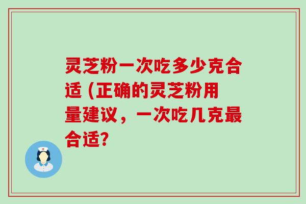 灵芝粉一次吃多少克合适 (正确的灵芝粉用量建议，一次吃几克合适？