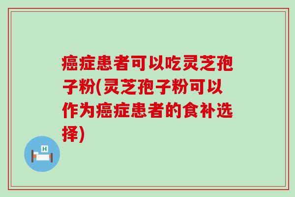 症患者可以吃灵芝孢子粉(灵芝孢子粉可以作为症患者的食补选择)