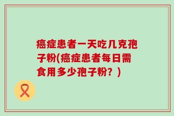 症患者一天吃几克孢子粉(症患者每日需食用多少孢子粉？)