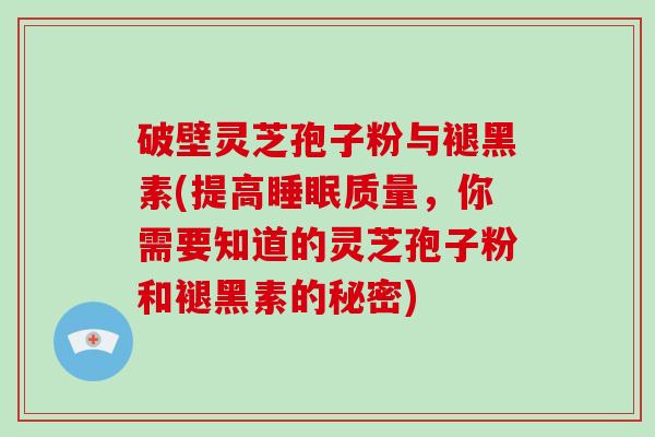 破壁灵芝孢子粉与褪黑素(提高质量，你需要知道的灵芝孢子粉和褪黑素的秘密)