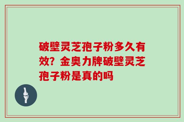 破壁灵芝孢子粉多久有效？金奥力牌破壁灵芝孢子粉是真的吗