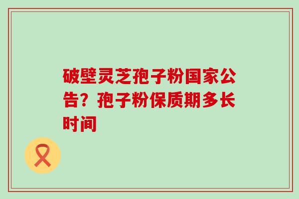 破壁灵芝孢子粉国家公告？孢子粉保质期多长时间