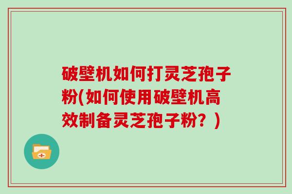 破壁机如何打灵芝孢子粉(如何使用破壁机高效制备灵芝孢子粉？)