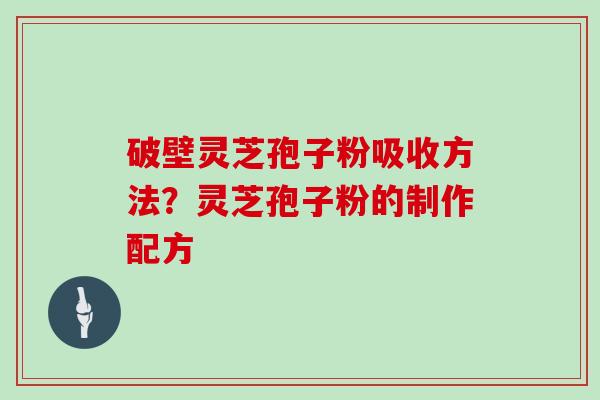 破壁灵芝孢子粉吸收方法？灵芝孢子粉的制作配方