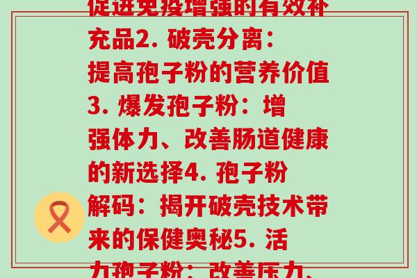 破壁孢子粉 破壳分别(1. 破壁孢子粉：促进免疫增强的有效补充品2. 破壳分离：提高孢子粉的营养价值3. 爆发孢子粉：增强体力、改善肠道健康的新选择4. 孢子粉解码：揭开破壳技术带来的保健奥秘5. 活力孢子粉：改善压力、提高质量的必备宝藏)