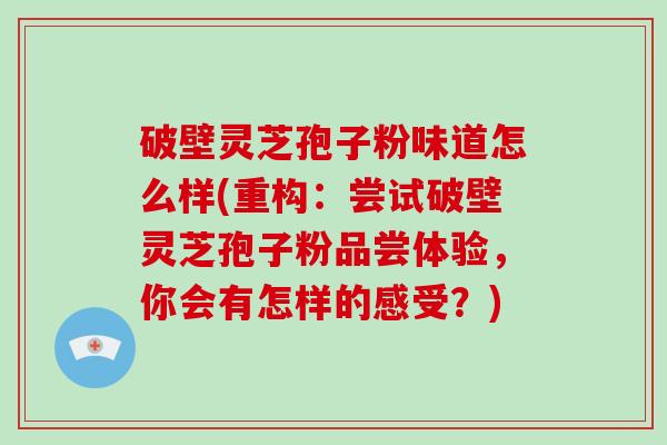 破壁灵芝孢子粉味道怎么样(重构：尝试破壁灵芝孢子粉品尝体验，你会有怎样的感受？)