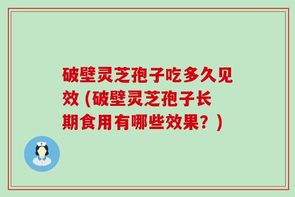 破壁灵芝孢子吃多久见效 (破壁灵芝孢子长期食用有哪些效果？)