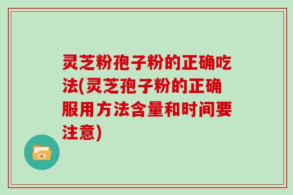 灵芝粉孢子粉的正确吃法(灵芝孢子粉的正确服用方法含量和时间要注意)