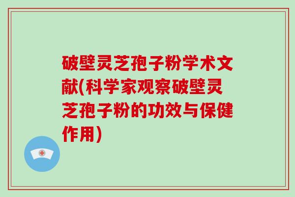 破壁灵芝孢子粉学术文献(科学家观察破壁灵芝孢子粉的功效与保健作用)