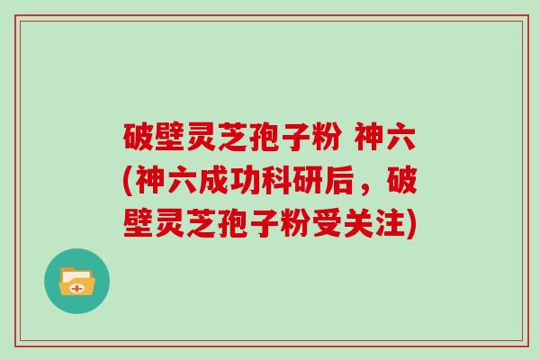 破壁灵芝孢子粉 神六(神六成功科研后，破壁灵芝孢子粉受关注)