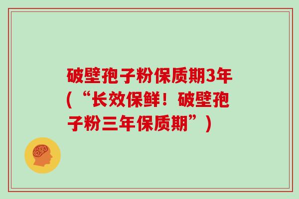 破壁孢子粉保质期3年(“长效保鲜！破壁孢子粉三年保质期”)