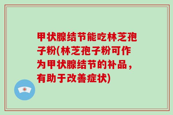 结节能吃林芝孢子粉(林芝孢子粉可作为结节的补品，有助于改善症状)