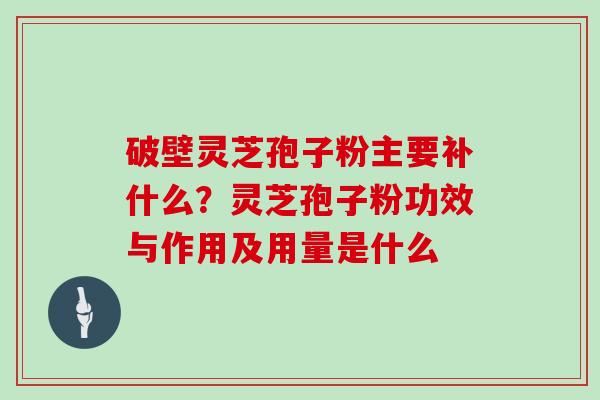 破壁灵芝孢子粉主要补什么？灵芝孢子粉功效与作用及用量是什么