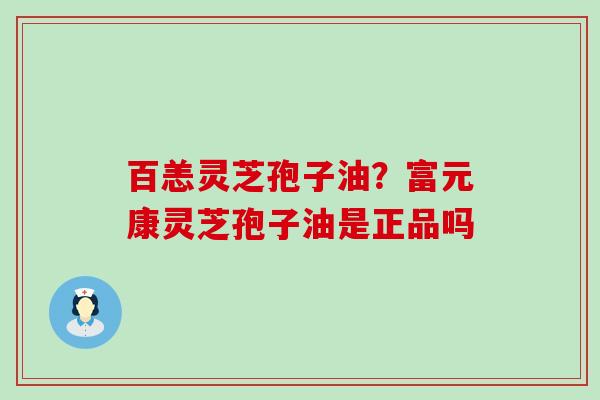 百恙灵芝孢子油？富元康灵芝孢子油是正品吗