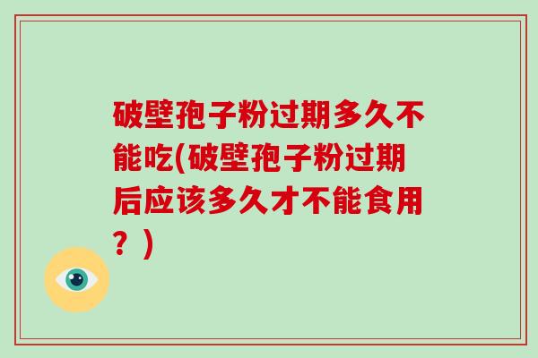 破壁孢子粉过期多久不能吃(破壁孢子粉过期后应该多久才不能食用？)