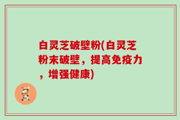 白灵芝破壁粉(白灵芝粉末破壁，提高免疫力，增强健康)