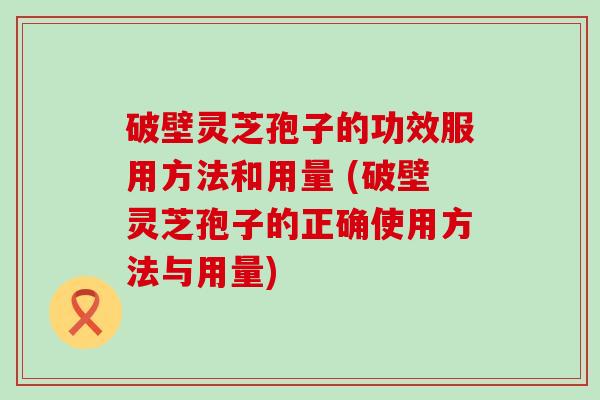 破壁灵芝孢子的功效服用方法和用量 (破壁灵芝孢子的正确使用方法与用量)