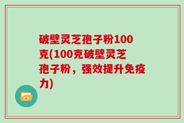 破壁灵芝孢子粉100克(100克破壁灵芝孢子粉，强效提升免疫力)