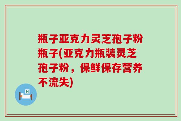 瓶子亚克力灵芝孢子粉瓶子(亚克力瓶装灵芝孢子粉，保鲜保存营养不流失)