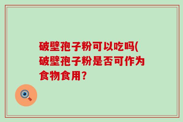 破壁孢子粉可以吃吗(破壁孢子粉是否可作为食物食用？