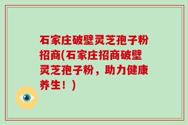 石家庄破壁灵芝孢子粉招商(石家庄招商破壁灵芝孢子粉，助力健康养生！)