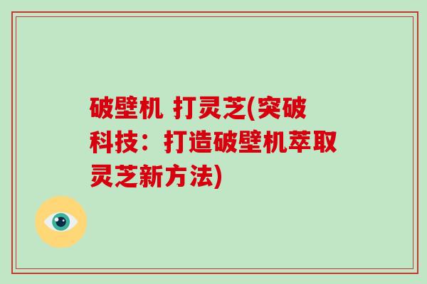 破壁机 打灵芝(突破科技：打造破壁机萃取灵芝新方法)