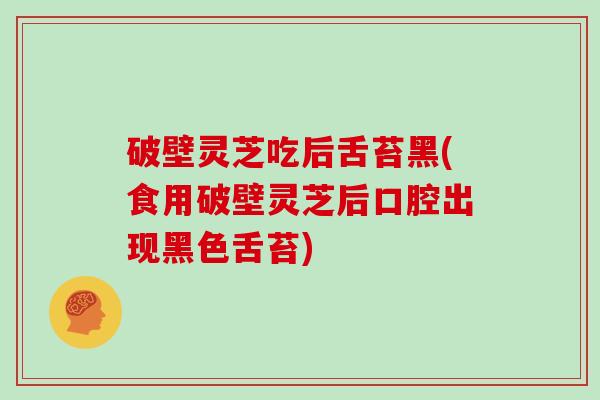 破壁灵芝吃后舌苔黑(食用破壁灵芝后口腔出现黑色舌苔)