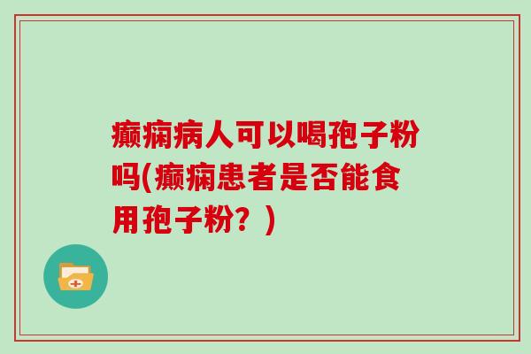 癫痫人可以喝孢子粉吗(癫痫患者是否能食用孢子粉？)