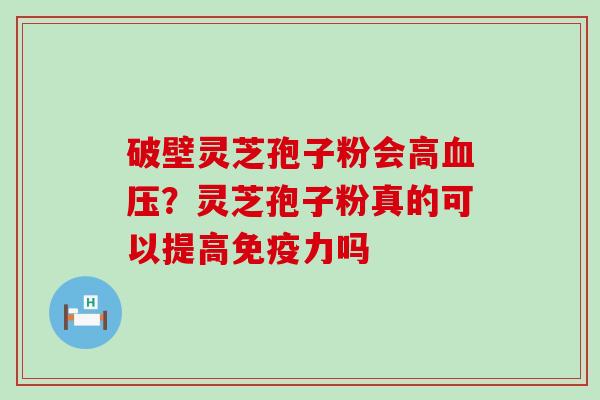 破壁灵芝孢子粉会高？灵芝孢子粉真的可以提高免疫力吗