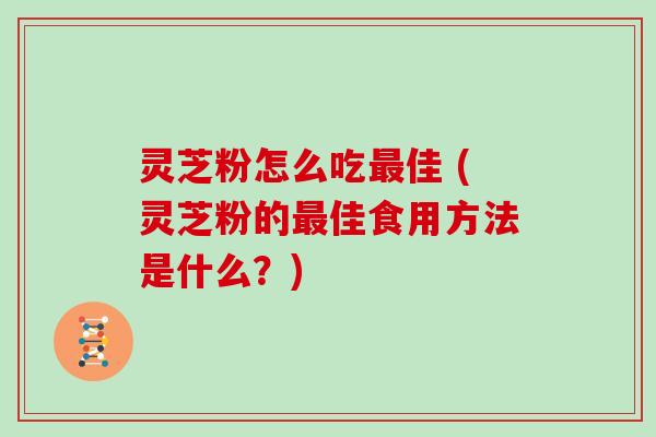 灵芝粉怎么吃佳 (灵芝粉的佳食用方法是什么？)