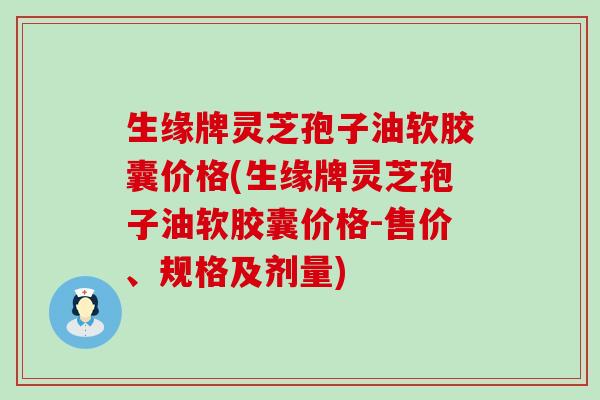 生缘牌灵芝孢子油软胶囊价格(生缘牌灵芝孢子油软胶囊价格-售价、规格及剂量)