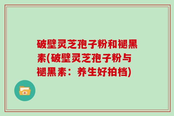 破壁灵芝孢子粉和褪黑素(破壁灵芝孢子粉与褪黑素：养生好拍档)