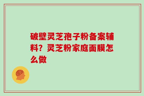 破壁灵芝孢子粉备案辅料？灵芝粉家庭面膜怎么做