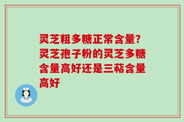 灵芝粗多糖正常含量？灵芝孢子粉的灵芝多糖含量高好还是三萜含量高好