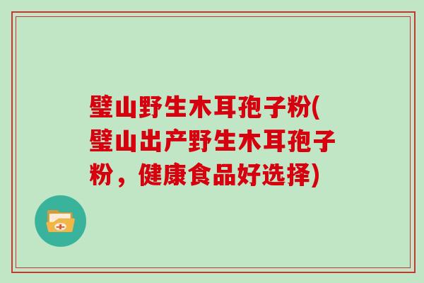 璧山野生木耳孢子粉(璧山出产野生木耳孢子粉，健康食品好选择)